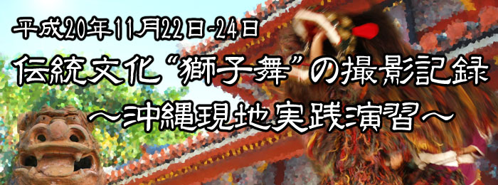 平成20年11月22日-24日　伝統文化“獅子舞”の撮影記録～沖縄現地実践演習～