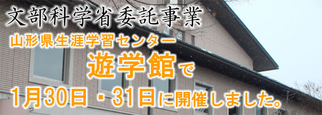 文部科学省委託事業　山形県生涯学習センター遊学館で1月30日・31日に開催しました。